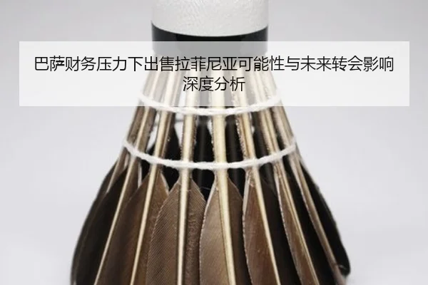 巴萨财务压力下出售拉菲尼亚可能性与未来转会影响深度分析