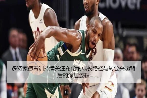 多特蒙德青训持续关注布伦纳成长路径与转会兴趣背后的深层逻辑