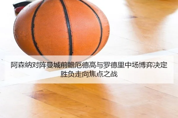 阿森纳对阵曼城前瞻厄德高与罗德里中场博弈决定胜负走向焦点之战