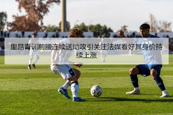 里昂青训前腰连续送助攻引关注法媒看好其身价持续上涨