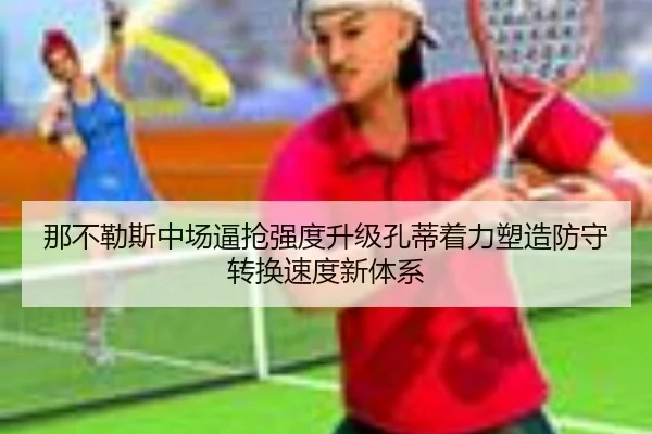 那不勒斯中场逼抢强度升级孔蒂着力塑造防守转换速度新体系