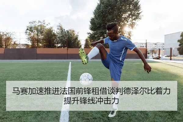 马赛加速推进法国前锋租借谈判德泽尔比着力提升锋线冲击力